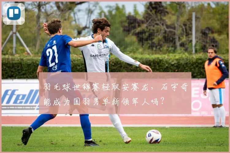 羽毛球世锦赛轻取安赛龙，石宇奇能成为国羽男单新领军人吗？