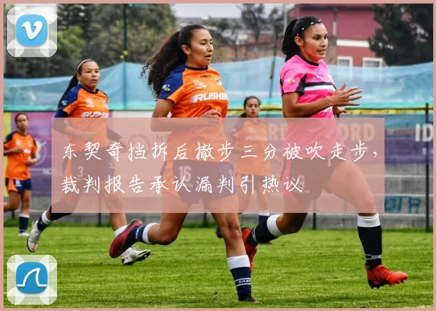 东契奇挡拆后撤步三分被吹走步，裁判报告承认漏判引热议