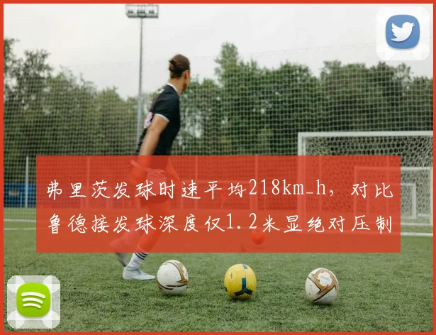 弗里茨发球时速平均218km_h,对比鲁德接发球深度仅1.2米显绝对压制