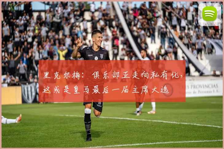 里克尔梅：俱乐部正走向私有化，这或是皇马最后一届主席大选