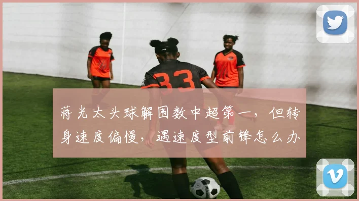 蒋光太头球解围数中超第一，但转身速度偏慢，遇速度型前锋怎么办？