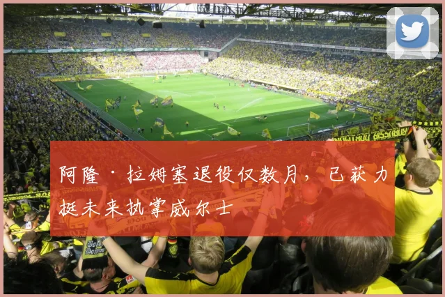 阿隆·拉姆塞退役仅数月，已获力挺未来执掌威尔士