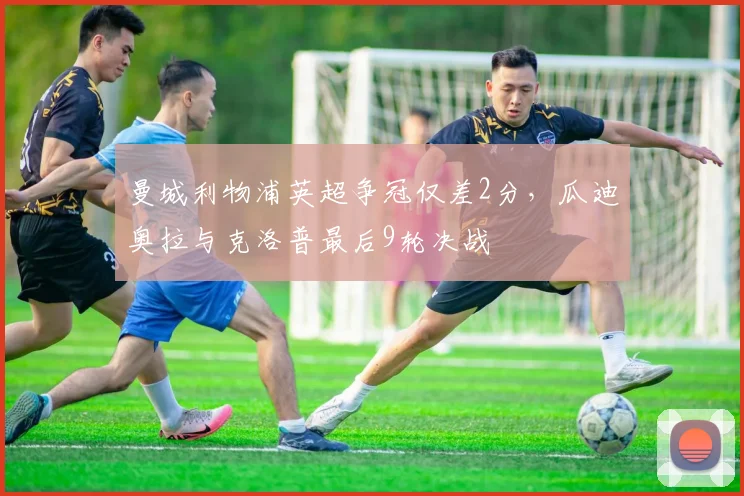 曼城利物浦英超争冠仅差2分,瓜迪奥拉与克洛普最后9轮决战