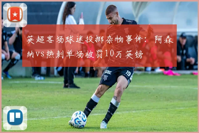 英超客场球迷投掷杂物事件：阿森纳vs热刺单场被罚10万英镑