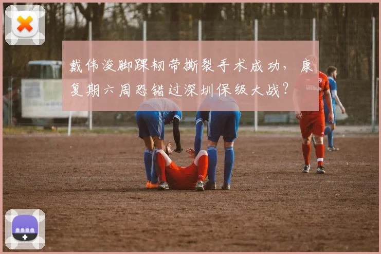 戴伟浚脚踝韧带撕裂手术成功，康复期六周恐错过深圳保级大战？