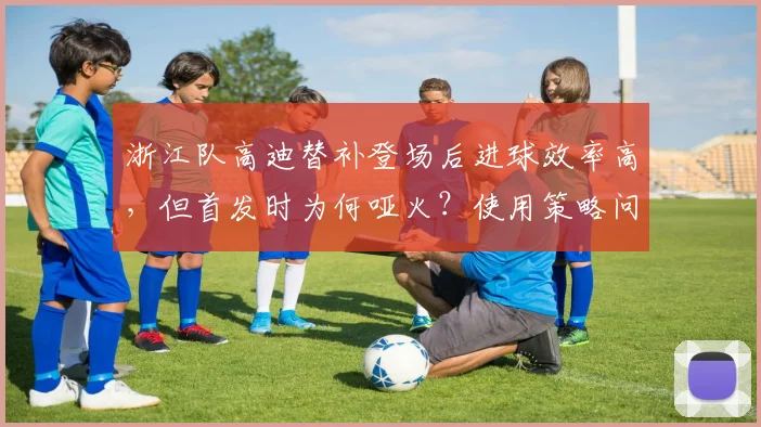浙江队高迪替补登场后进球效率高，但首发时为何哑火？使用策略问题？