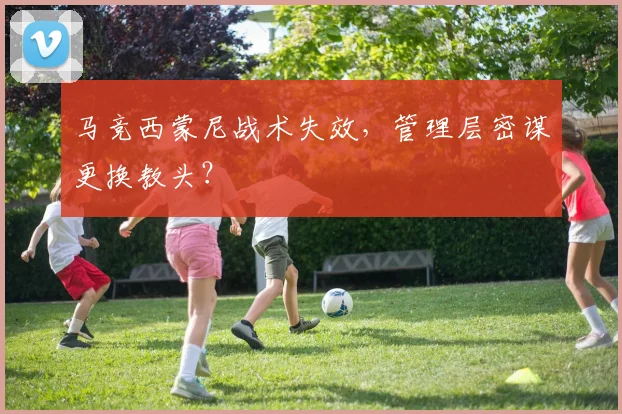 马竞西蒙尼战术失效,管理层密谋更换教头?