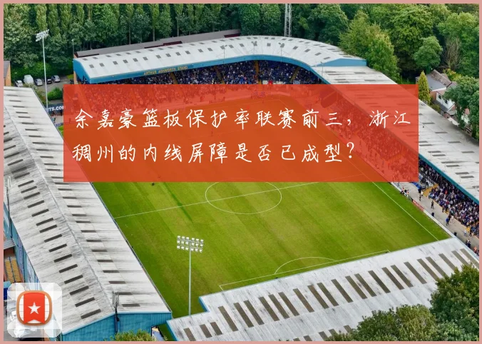 余嘉豪篮板保护率联赛前三，浙江稠州的内线屏障是否已成型？