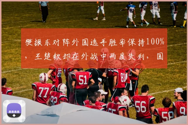 樊振东对阵外国选手胜率保持100%，王楚钦却在外战中两度失利，国乒新老稳定性对比